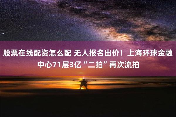 股票在线配资怎么配 无人报名出价！上海环球金融中心71层3亿“二拍”再次流拍