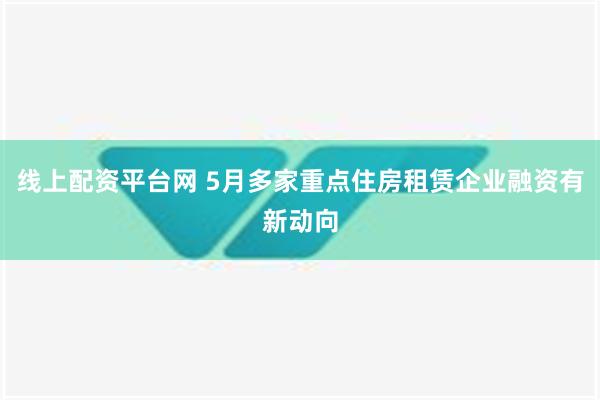 线上配资平台网 5月多家重点住房租赁企业融资有新动向