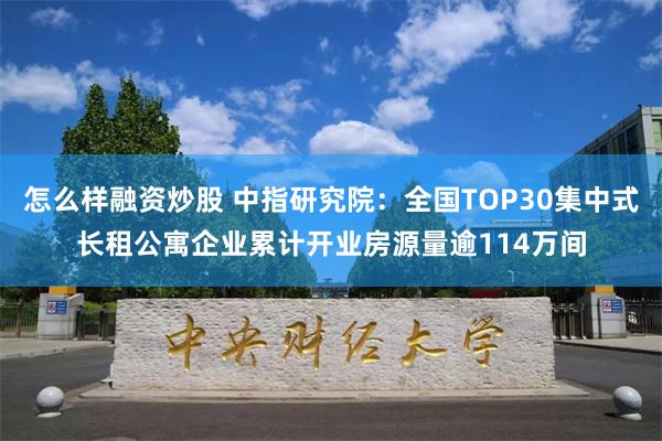 怎么样融资炒股 中指研究院：全国TOP30集中式长租公寓企业累计开业房源量逾114万间