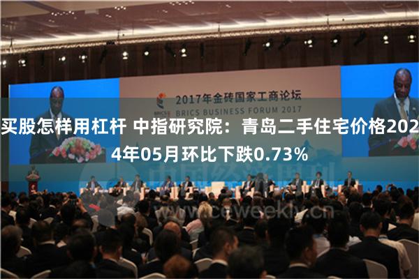 买股怎样用杠杆 中指研究院：青岛二手住宅价格2024年05月环比下跌0.73%