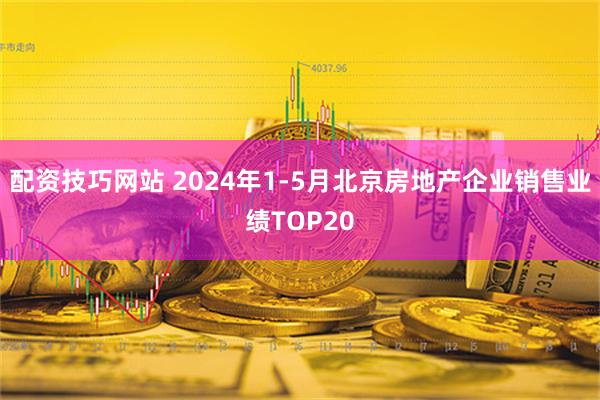 配资技巧网站 2024年1-5月北京房地产企业销售业绩TOP20