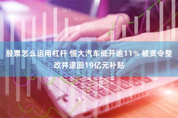 股票怎么运用杠杆 恒大汽车低开逾11% 被责令整改并退回19亿元补贴