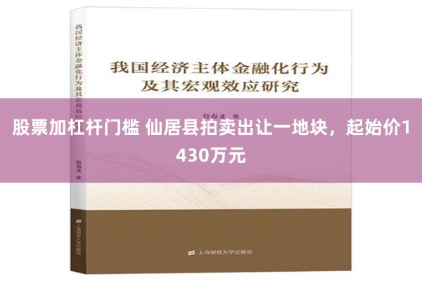 股票加杠杆门槛 仙居县拍卖出让一地块，起始价1430万元