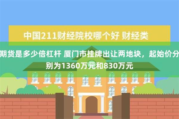 期货是多少倍杠杆 厦门市挂牌出让两地块，起始价分别为1360万元和830万元