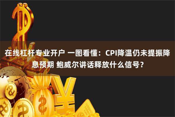 在线杠杆专业开户 一图看懂：CPI降温仍未提振降息预期 鲍威尔讲话释放什么信号？