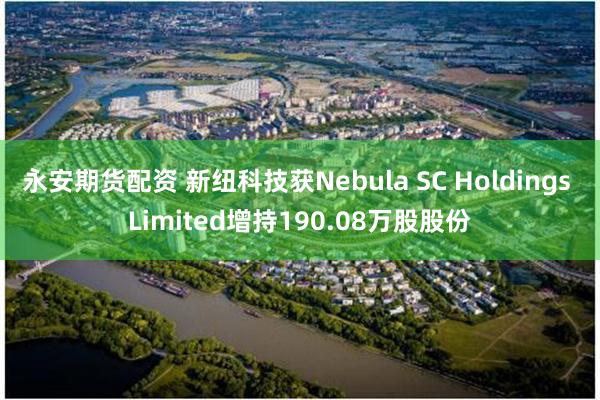 永安期货配资 新纽科技获Nebula SC Holdings Limited增持190.08万股股份