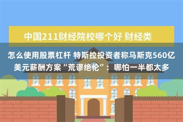 怎么使用股票杠杆 特斯拉投资者称马斯克560亿美元薪酬方案“荒谬绝伦”：哪怕一半都太多