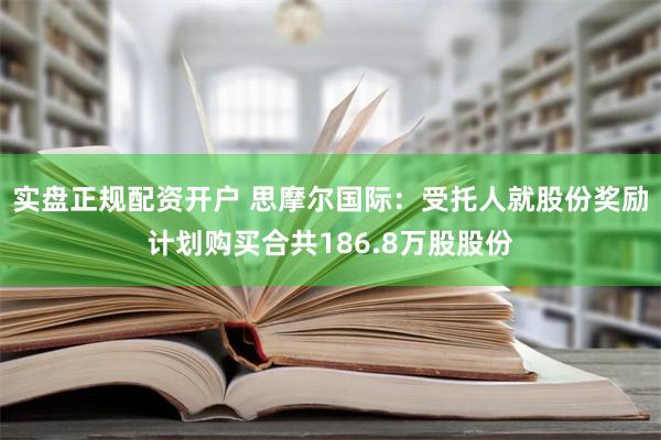 实盘正规配资开户 思摩尔国际：受托人就股份奖励计划购买合共186.8万股股份