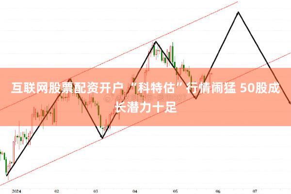 互联网股票配资开户 “科特估”行情闹猛 50股成长潜力十足