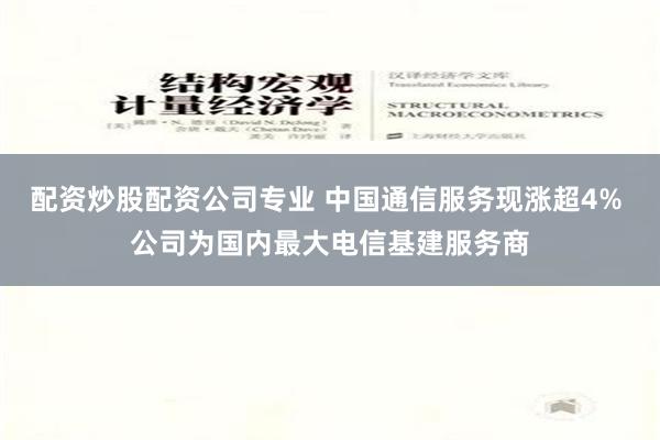 配资炒股配资公司专业 中国通信服务现涨超4% 公司为国内最大电信基建服务商