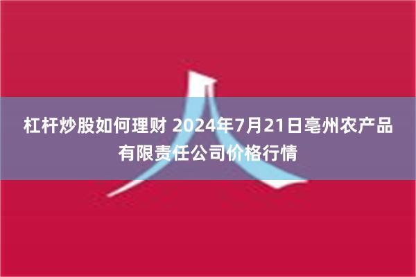 杠杆炒股如何理财 2024年7月21日亳州农产品有限责任公司价格行情