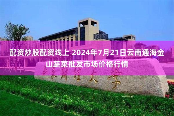 配资炒股配资线上 2024年7月21日云南通海金山蔬菜批发市场价格行情