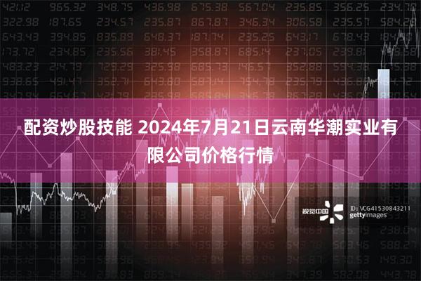 配资炒股技能 2024年7月21日云南华潮实业有限公司价格行情