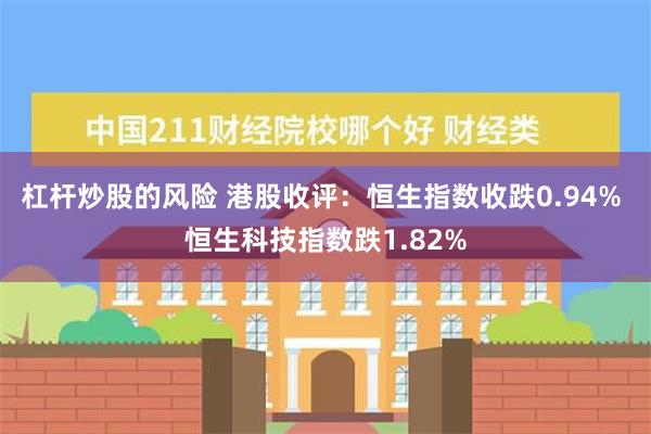 杠杆炒股的风险 港股收评：恒生指数收跌0.94% 恒生科技指数跌1.82%