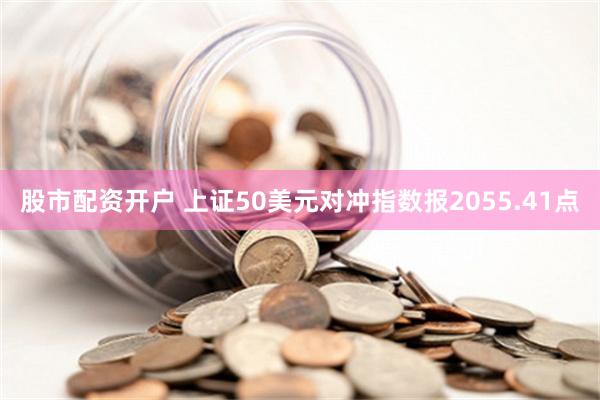 股市配资开户 上证50美元对冲指数报2055.41点