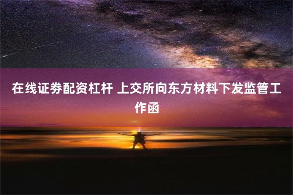 在线证劵配资杠杆 上交所向东方材料下发监管工作函