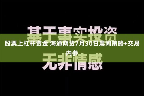 股票上杠杆资金 海通期货7月30日晨间策略+交易内参