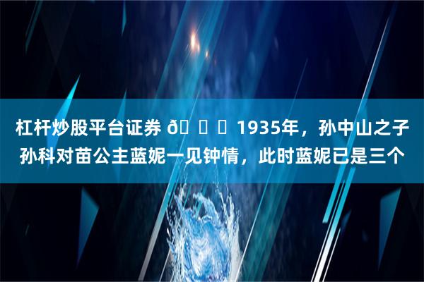 杠杆炒股平台证券 🌞1935年，孙中山之子孙科对苗公主蓝妮一见钟情，此时蓝妮已是三个