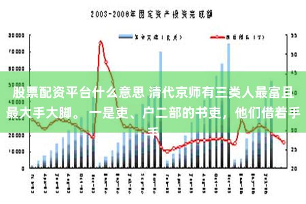 股票配资平台什么意思 清代京师有三类人最富且最大手大脚。 一是吏、户二部的书吏，他们借着手