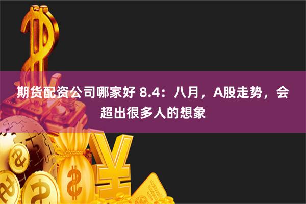 期货配资公司哪家好 8.4：八月，A股走势，会超出很多人的想象