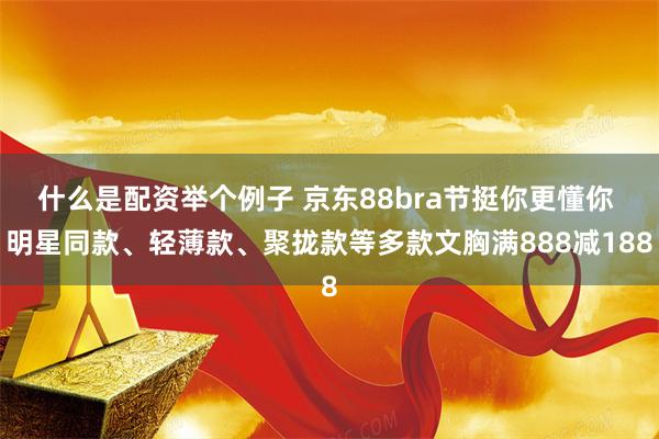 什么是配资举个例子 京东88bra节挺你更懂你 明星同款、轻薄款、聚拢款等多款文胸满888减188