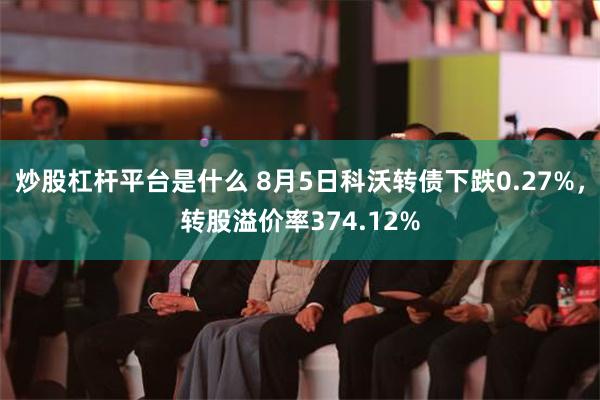 炒股杠杆平台是什么 8月5日科沃转债下跌0.27%，转股溢价率374.12%