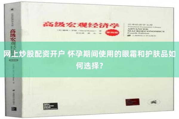 网上炒股配资开户 怀孕期间使用的眼霜和护肤品如何选择？