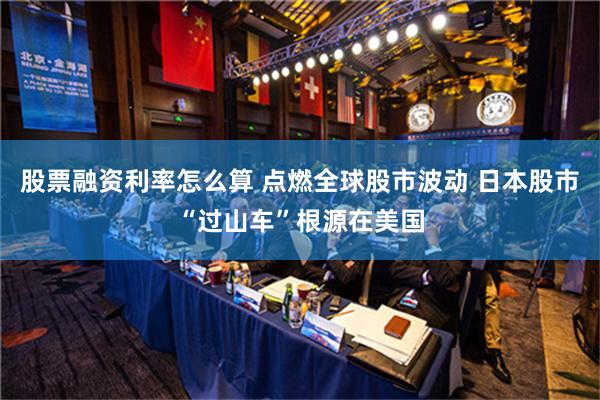 股票融资利率怎么算 点燃全球股市波动 日本股市“过山车”根源在美国