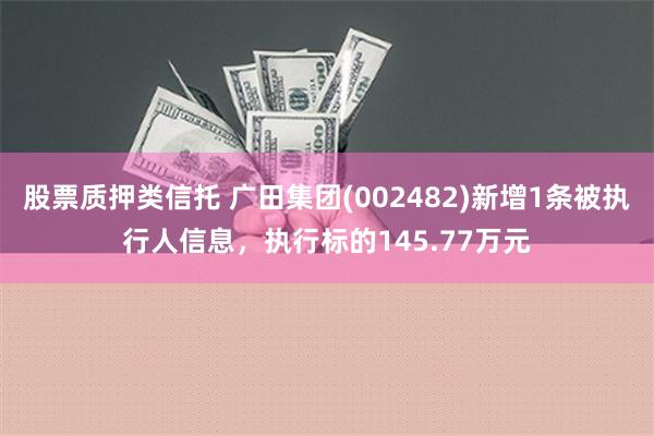 股票质押类信托 广田集团(002482)新增1条被执行人信息，执行标的145.77万元