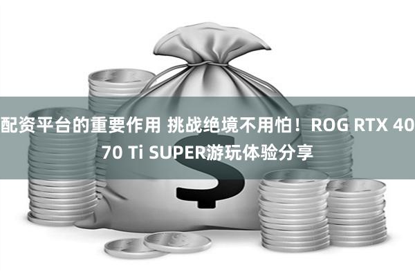 配资平台的重要作用 挑战绝境不用怕！ROG RTX 4070 Ti SUPER游玩体验分享