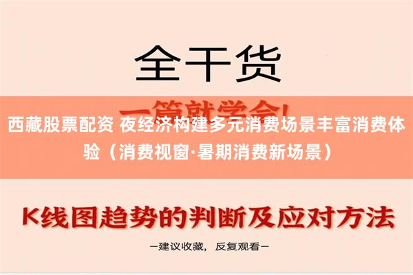 西藏股票配资 夜经济构建多元消费场景丰富消费体验（消费视窗·暑期消费新场景）