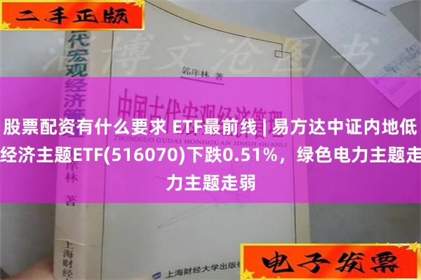 股票配资有什么要求 ETF最前线 | 易方达中证内地低碳经济主题ETF(516070)下跌0.51%，绿色电力主题走弱