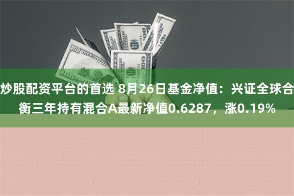 炒股配资平台的首选 8月26日基金净值：兴证全球合衡三年持有混合A最新净值0.6287，涨0.19%