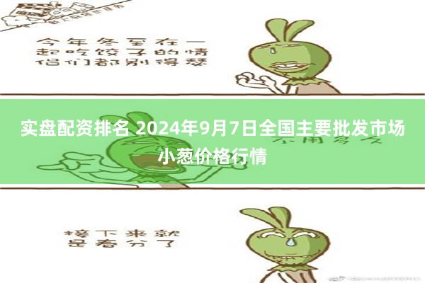 实盘配资排名 2024年9月7日全国主要批发市场小葱价格行情