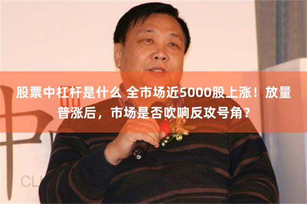 股票中杠杆是什么 全市场近5000股上涨！放量普涨后，市场是否吹响反攻号角？