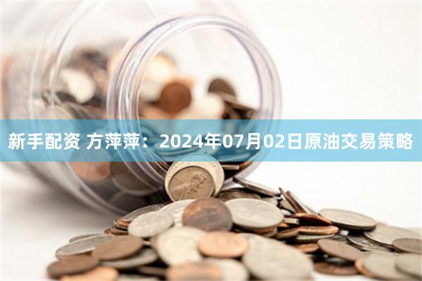 新手配资 方萍萍：2024年07月02日原油交易策略