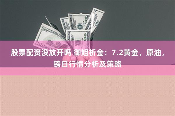 股票配资没放开吗 御姐析金：7.2黄金，原油，镑日行情分析及策略