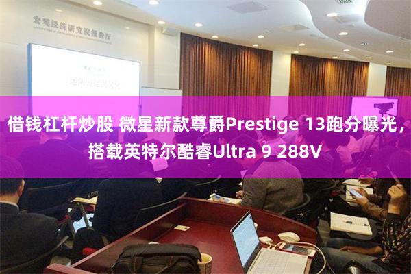 借钱杠杆炒股 微星新款尊爵Prestige 13跑分曝光，搭载英特尔酷睿Ultra 9 288V