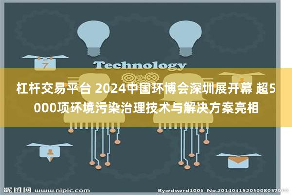 杠杆交易平台 2024中国环博会深圳展开幕 超5000项环境污染治理技术与解决方案亮相