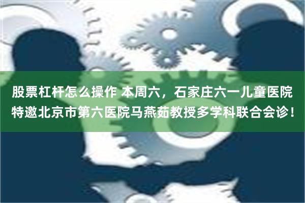 股票杠杆怎么操作 本周六，石家庄六一儿童医院特邀北京市第六医院马燕茹教授多学科联合会诊！