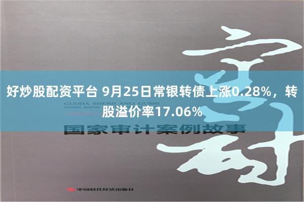 好炒股配资平台 9月25日常银转债上涨0.28%，转股溢价率17.06%