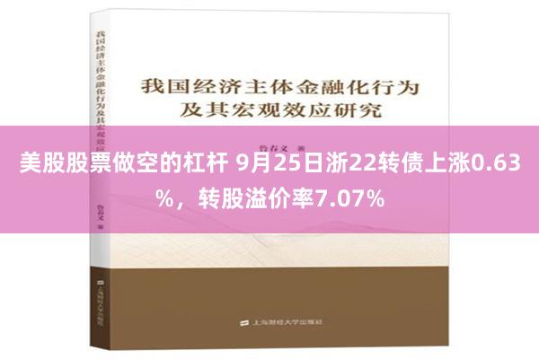 美股股票做空的杠杆 9月25日浙22转债上涨0.63%，转股溢价率7.07%