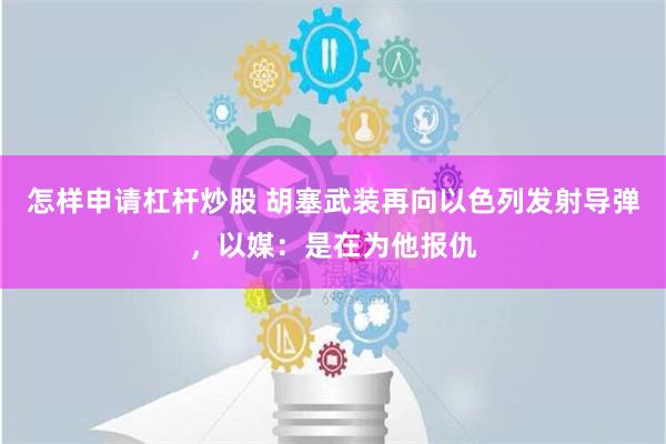 怎样申请杠杆炒股 胡塞武装再向以色列发射导弹，以媒：是在为他报仇