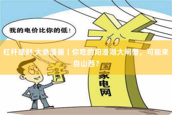 杠杆理财 大鱼漫画丨你吃的阳澄湖大闸蟹，可能来自山西？