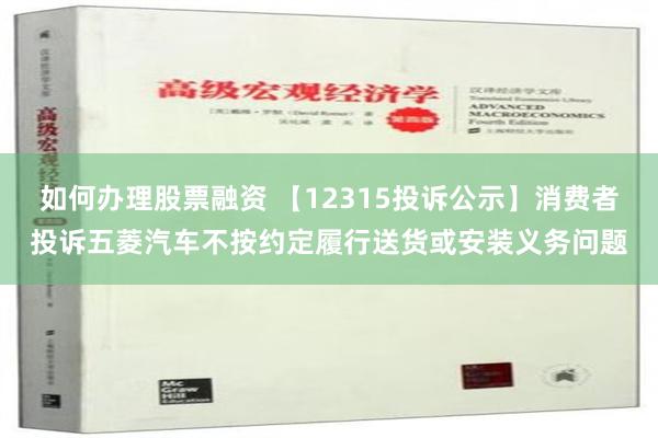 如何办理股票融资 【12315投诉公示】消费者投诉五菱汽车不按约定履行送货或安装义务问题