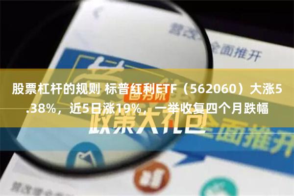 股票杠杆的规则 标普红利ETF（562060）大涨5.38%，近5日涨19%，一举收复四个月跌幅