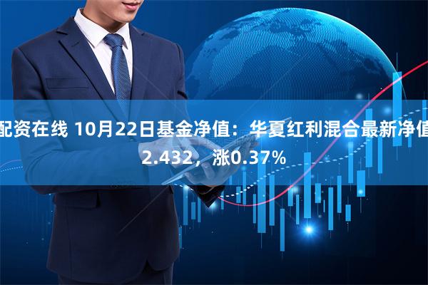 配资在线 10月22日基金净值：华夏红利混合最新净值2.432，涨0.37%