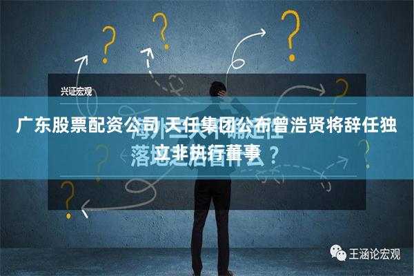 广东股票配资公司 天任集团公布曾浩贤将辞任独立非执行董事