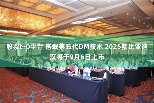 股票t+0平台 搭载第五代DM技术 2025款比亚迪汉将于9月6日上市