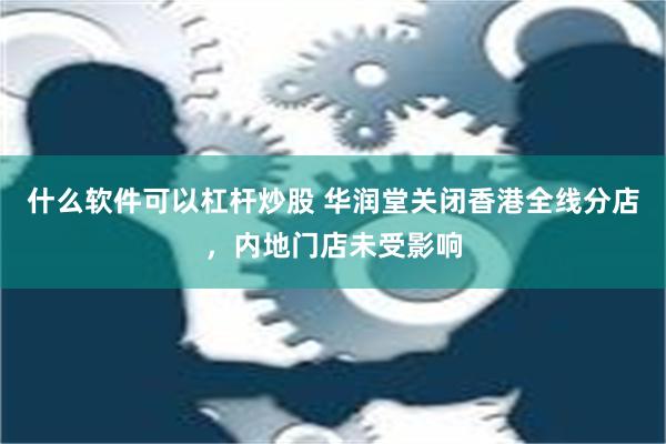 什么软件可以杠杆炒股 华润堂关闭香港全线分店，内地门店未受影响